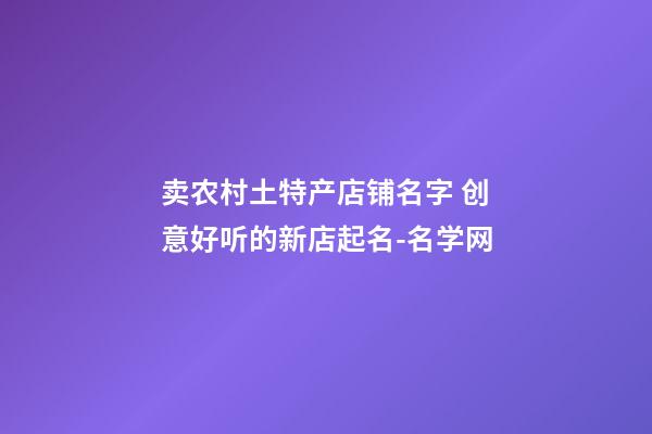 卖农村土特产店铺名字 创意好听的新店起名-名学网-第1张-店铺起名-玄机派